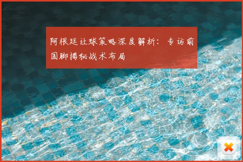 阿根廷让球策略深度解析:专访前国脚揭秘战术布局