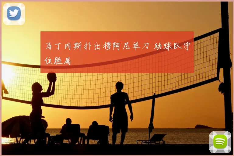 马丁内斯扑出穆阿尼单刀 助球队守住胜局