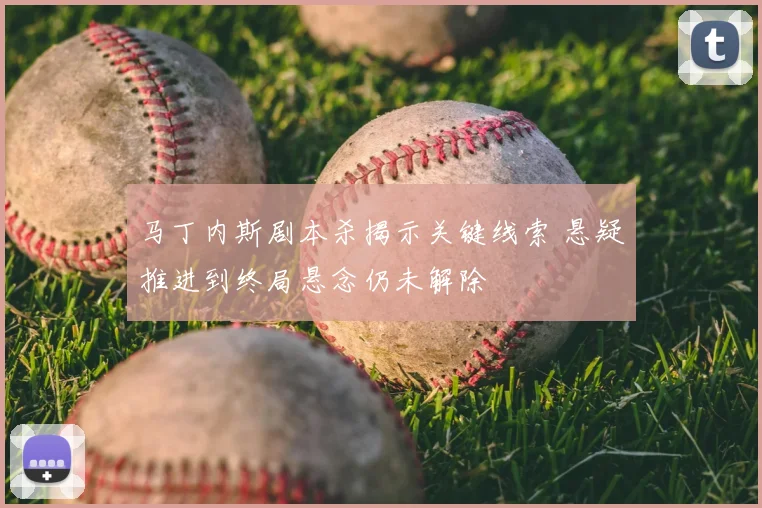 马丁内斯剧本杀揭示关键线索 悬疑推进到终局悬念仍未解除