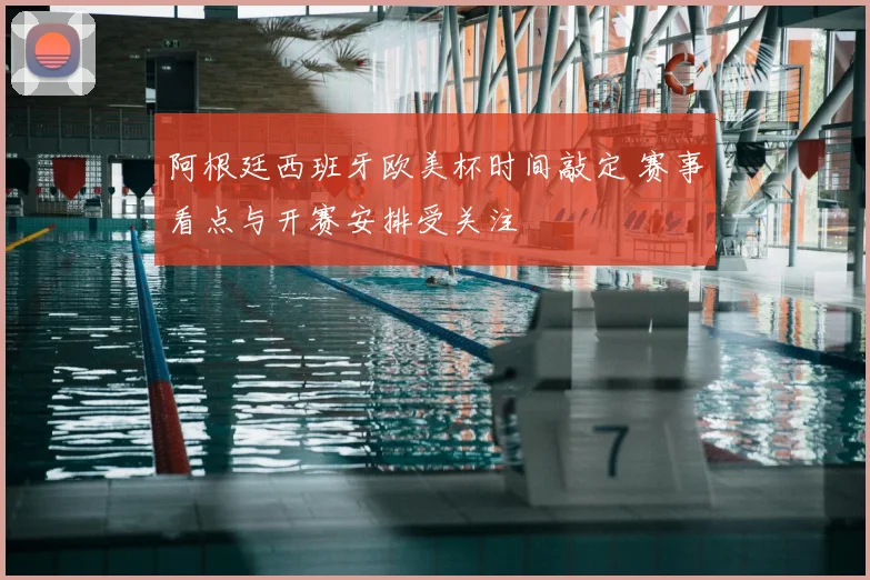 阿根廷西班牙欧美杯时间敲定 赛事看点与开赛安排受关注