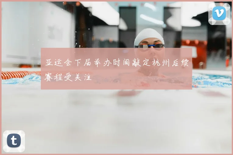 亚运会下届举办时间敲定杭州后续赛程受关注