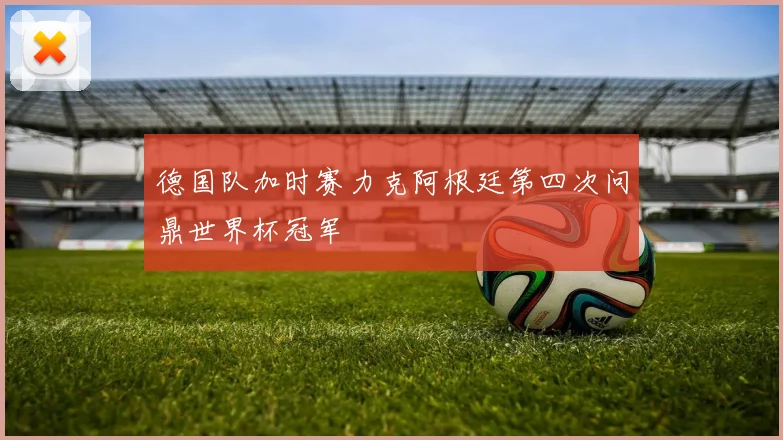 德国队加时赛力克阿根廷第四次问鼎世界杯冠军