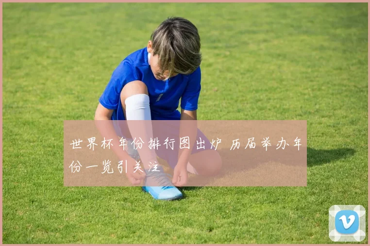 世界杯年份排行图出炉 历届举办年份一览引关注
