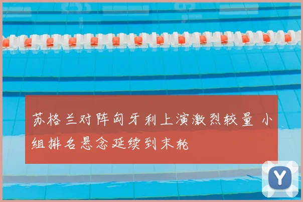 苏格兰对阵匈牙利上演激烈较量 小组排名悬念延续到末轮