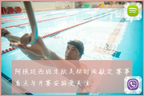 阿根廷西班牙欧美杯时间敲定 赛事看点与开赛安排受关注