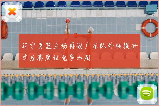 辽宁男篮主场再战广东队外线提升季后赛席位竞争加剧