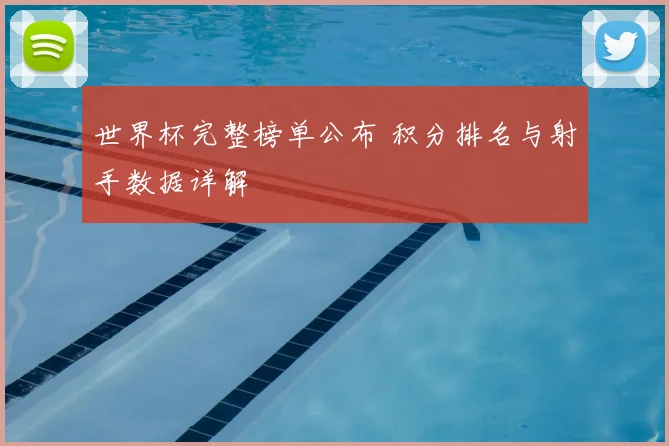 世界杯完整榜单公布 积分排名与射手数据详解