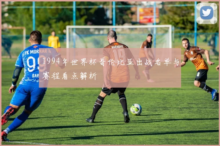 1994年世界杯哥伦比亚出战名单与赛程看点解析