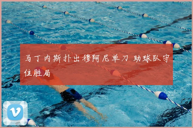 马丁内斯扑出穆阿尼单刀 助球队守住胜局