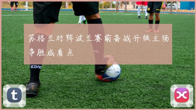 苏格兰对阵波兰赛前备战升级主场争胜成看点