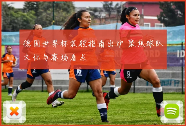 德国世界杯装腔指南出炉 聚焦球队文化与赛场看点