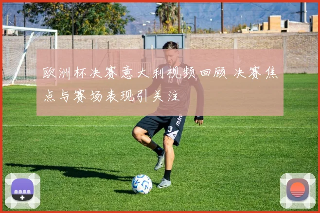 欧洲杯决赛意大利视频回顾 决赛焦点与赛场表现引关注