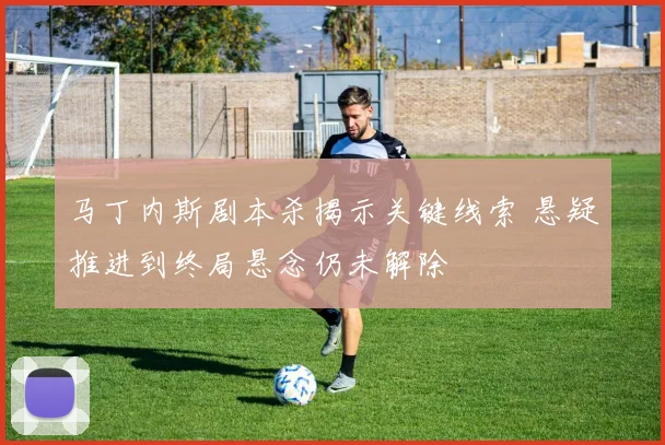 马丁内斯剧本杀揭示关键线索 悬疑推进到终局悬念仍未解除