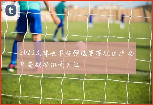 2020足球世界杯预选赛赛程出炉 各队备战安排受关注