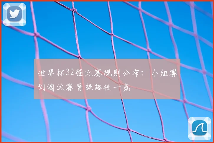 世界杯32强比赛规则公布:小组赛到淘汰赛晋级路径一览