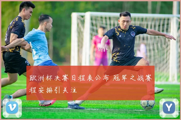 欧洲杯决赛日程表公布 冠军之战赛程安排引关注