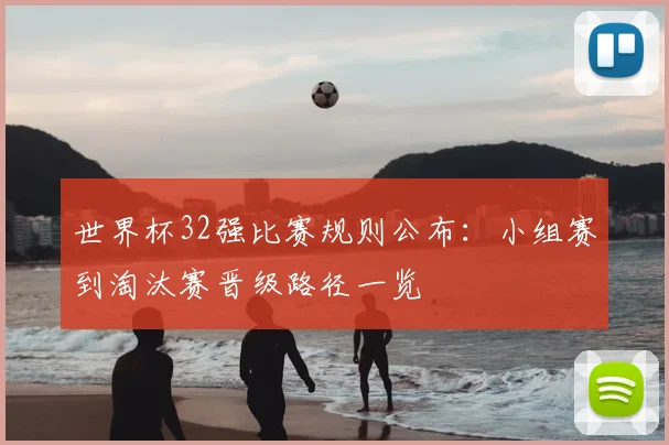 世界杯32强比赛规则公布:小组赛到淘汰赛晋级路径一览