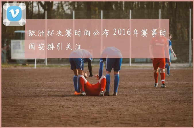 欧洲杯决赛时间公布 2016年赛事时间安排引关注