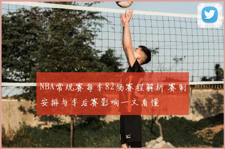 NBA常规赛每季82场赛程解析 赛制安排与季后赛影响一文看懂
