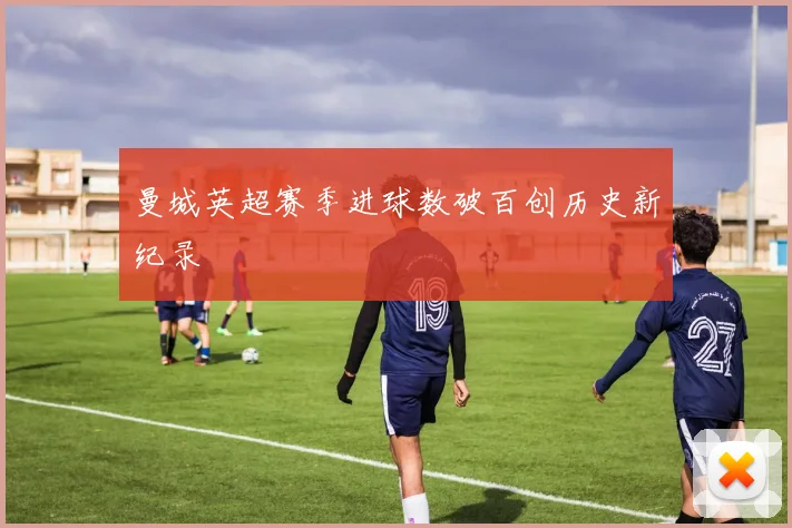 曼城英超赛季进球数破百创历史新纪录