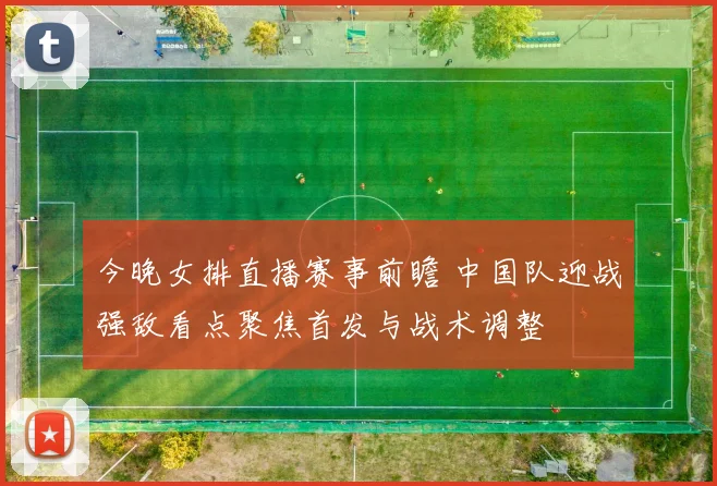 今晚女排直播赛事前瞻 中国队迎战强敌看点聚焦首发与战术调整