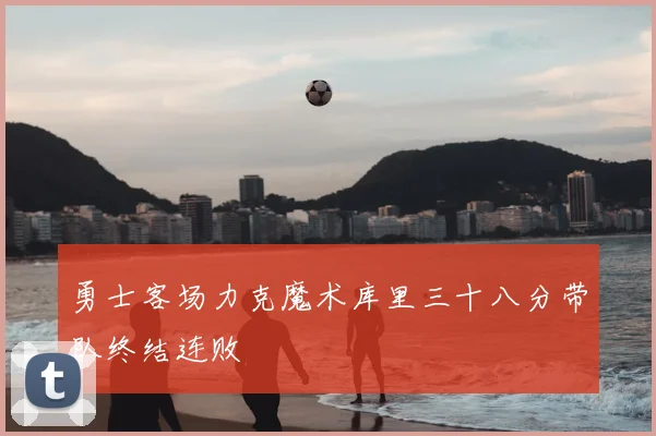 勇士客场力克魔术库里三十八分带队终结连败