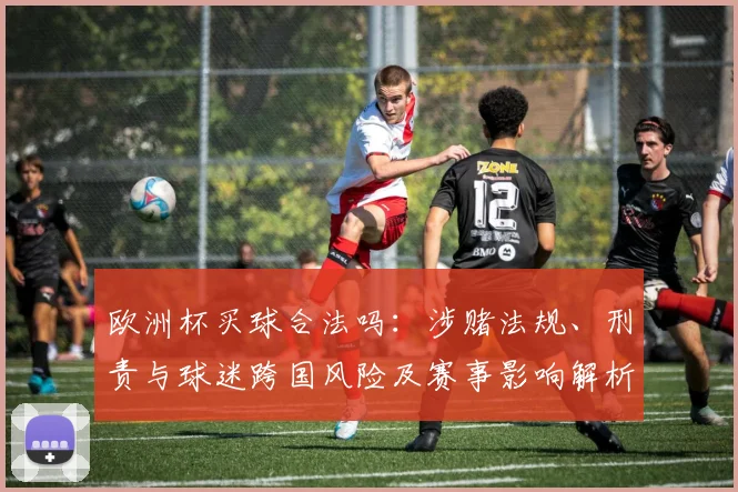 欧洲杯买球合法吗：涉赌法规、刑责与球迷跨国风险及赛事影响解析
