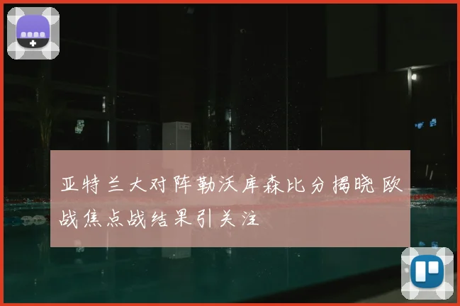 亚特兰大对阵勒沃库森比分揭晓 欧战焦点战结果引关注
