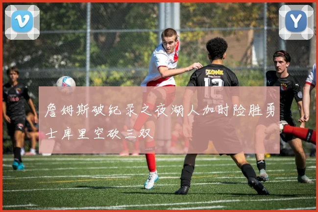 詹姆斯破纪录之夜湖人加时险胜勇士库里空砍三双