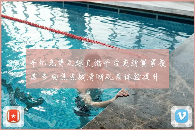 手机免费足球直播平台更新赛事覆盖 多场焦点战清晰观看体验提升