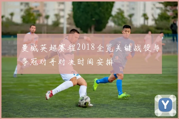 曼城英超赛程2018全览关键战役与争冠对手对决时间安排