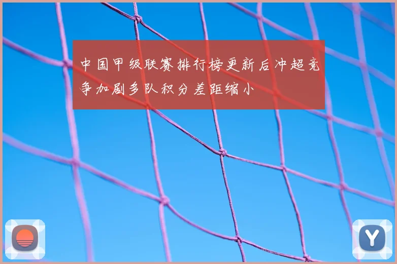 中国甲级联赛排行榜更新后冲超竞争加剧多队积分差距缩小