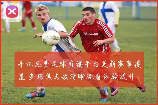 手机免费足球直播平台更新赛事覆盖 多场焦点战清晰观看体验提升