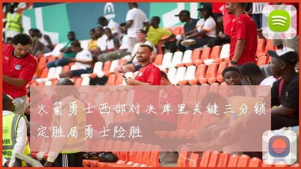 火箭勇士西部对决库里关键三分锁定胜局勇士险胜