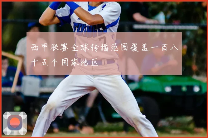 西甲联赛全球转播范围覆盖一百八十五个国家地区