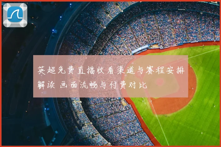 英超免费直播收看渠道与赛程安排解读 画面流畅与付费对比