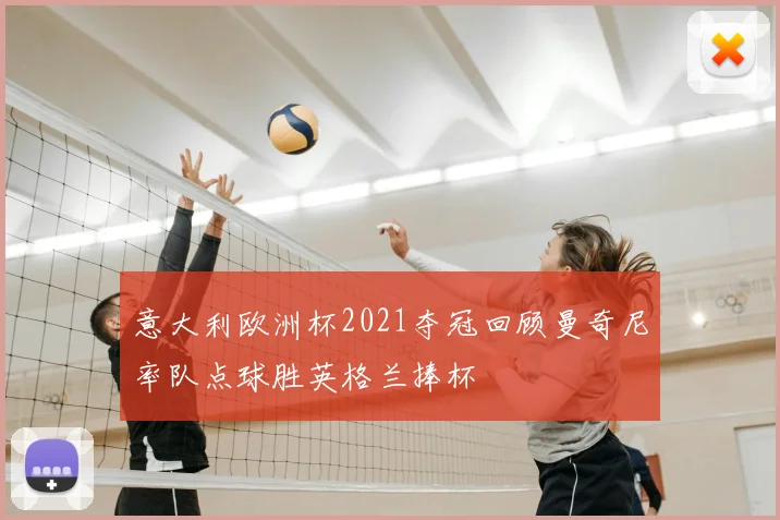 意大利欧洲杯2021夺冠回顾曼奇尼率队点球胜英格兰捧杯