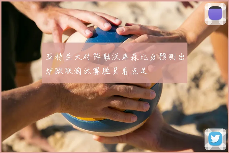 亚特兰大对阵勒沃库森比分预测出炉欧联淘汰赛胜负看点足