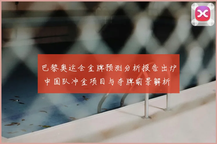 巴黎奥运会金牌预测分析报告出炉 中国队冲金项目与夺牌前景解析