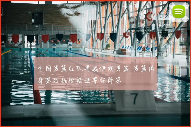 中国男篮红队再战伊朗男篮 男篮热身赛对抗检验世界杯阵容