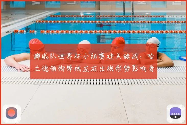 挪威队世界杯小组赛迎关键战，哈兰德领衔锋线左右出线形势影响晋级前景