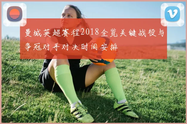 曼城英超赛程2018全览关键战役与争冠对手对决时间安排