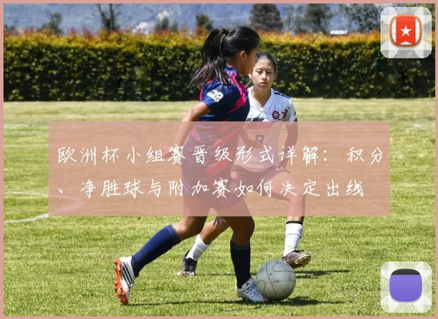 欧洲杯小组赛晋级形式详解：积分、净胜球与附加赛如何决定出线