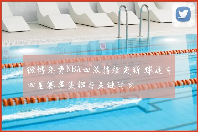 微博免费NBA回放持续更新 球迷可回看赛事集锦与关键时刻