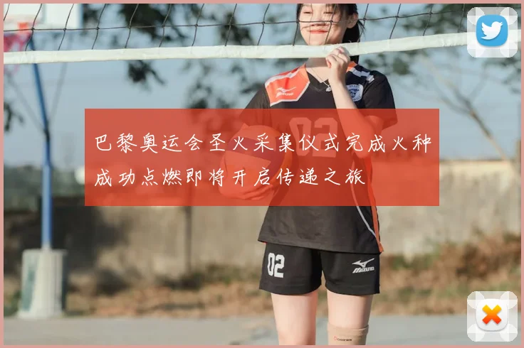 巴黎奥运会圣火采集仪式完成火种成功点燃即将开启传递之旅