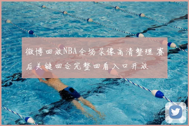 微博回放NBA全场录像高清整理 赛后关键回合完整回看入口开放