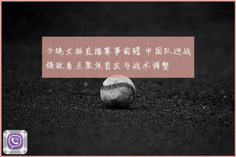 今晚女排直播赛事前瞻 中国队迎战强敌看点聚焦首发与战术调整