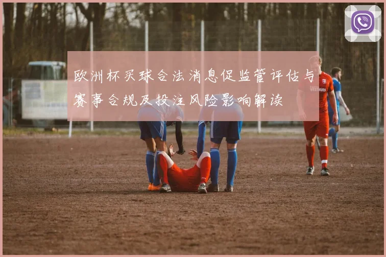 欧洲杯买球合法消息促监管评估与赛事合规及投注风险影响解读