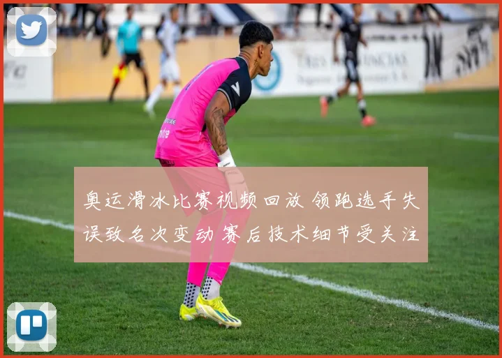奥运滑冰比赛视频回放 领跑选手失误致名次变动 赛后技术细节受关注