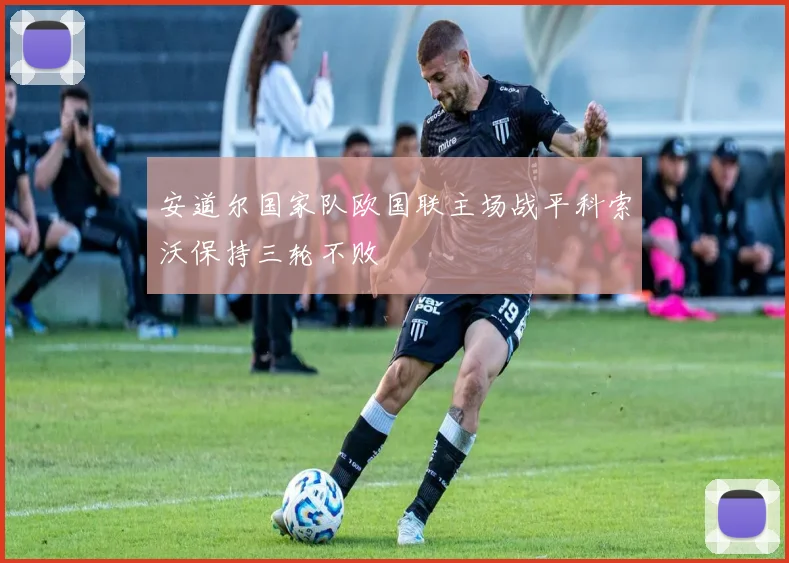 安道尔国家队欧国联主场战平科索沃保持三轮不败